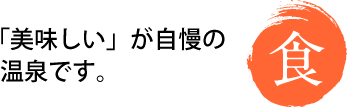 食　「美味しい」が自慢の温泉です。